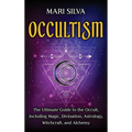 Occultism: The Ultimate Guide to the Occult, Including Magic, Divination, Astrology, Witchcraft, and Alchemy: The Ultimate Guide to the Occult, Includ