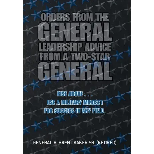 Orders from the General...Leadership Advice from a Two-Star General: Rise Above . . . Use a Military Mindset for Success in Any Field.