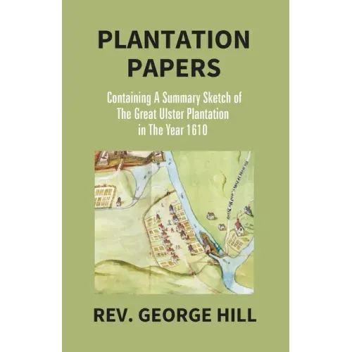 Plantation Papers: Containing A Summary Sketch Of The Great Ulster Plantation In The Year 1610
