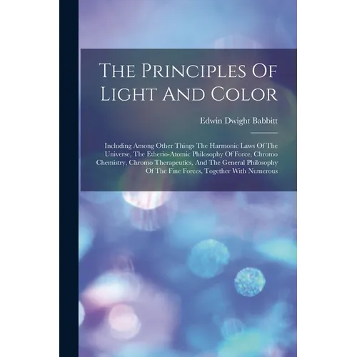The Principles Of Light And Color: Including Among Other Things The Harmonic Laws Of The Universe, The Etherio-atomic Philosophy Of Force, Chromo Chem