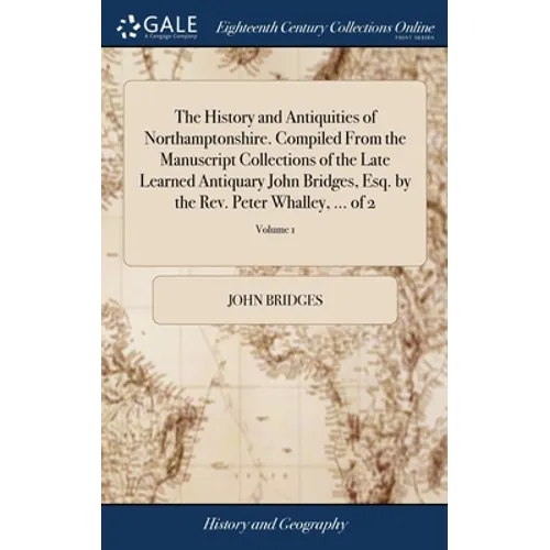 The History and Antiquities of Northamptonshire. Compiled From the Manuscript Collections of the Late Learned Antiquary John Bridges, Esq. by the Rev.