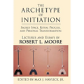 The Archetype of Initiation: Sacred Space, Ritual Process, and Personal Transformation