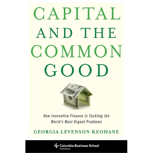 Capital and the Common Good: How Innovative Finance Is Tackling the World's Most Urgent Problems
