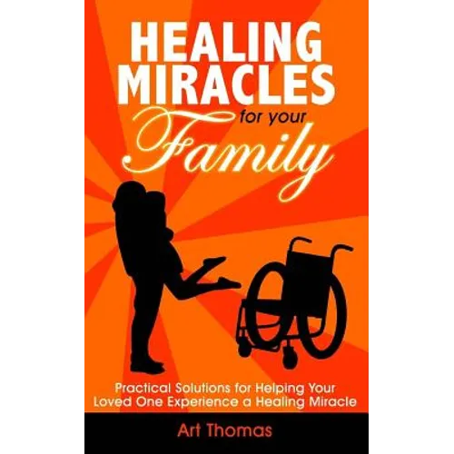 Healing Miracles for Your Family: Practical Solutions for Helping Your Loved One Experience a Healing Miracle