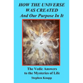 How the Universe was Created and Our Purpose In It: The Vedic Answers to the Mysteries of Life