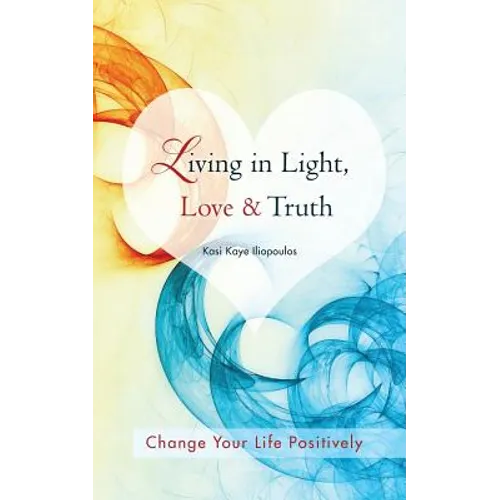 Living in Light, Love & Truth: You Can Positively Change Your Life by Living in Light, Love, & Truth-Awareness + Reflection + Learning + Application