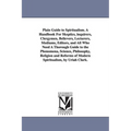 Plain Guide to Spiritualism. A Handbook For Skeptics, inquirers, Clergymen, Believers, Lecturers, Mediums, Editors, and All Who Need A Thorough Guide