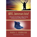 ARISE...Intercessors Arise! A Manual for the Birthing, Calling, Training and Restoration of Prayer Warriors