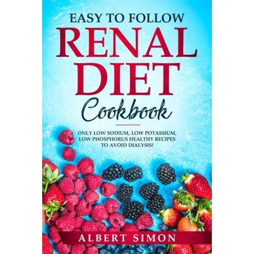 Easy to Follow Renal Diet Cookbook: Only Low Sodium, Low Potassium, Low Phosphorus Healthy Recipes to Avoid Dialysis!