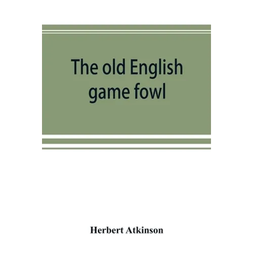 The old English game fowl; its history, description, management, breeding and feeding