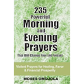 235 Powerful Morning And Evening Prayers That Will Change Your Life Forever: Violent Prayers for Healing, Favor and Financial Prosperity