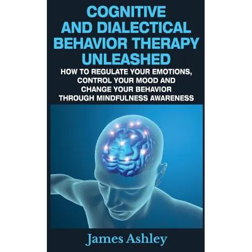 Cognitive And Dialectical Behavior Therapy Unleashed: How To Regulate Your Emotions, Control Your Mood And Change Your Behavior Through Mindfulness Aw