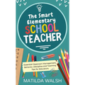 The Smart Elementary School Teacher - Essential Classroom Management, Behavior, Discipline and Teaching Tips for Educators