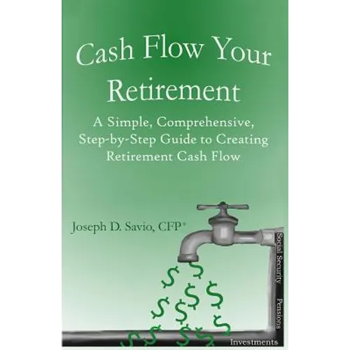Cash Flow Your Retirement: A Simple, Comprehensive, Step-by-Step Guide to Creating Retirement Cash Flow