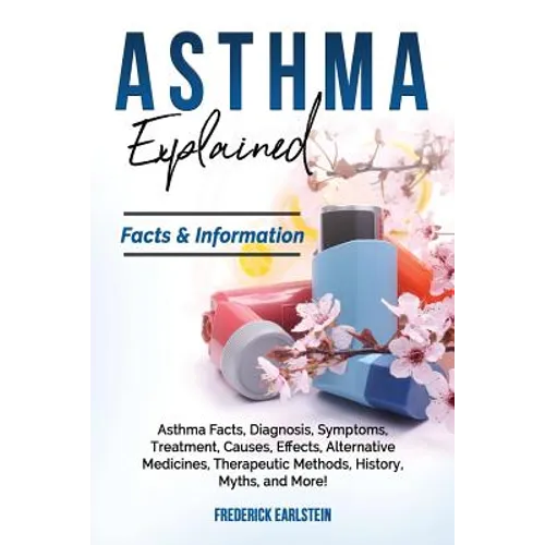 Asthma Explained: Asthma Facts, Diagnosis, Symptoms, Treatment, Causes, Effects, Alternative Medicines, Therapeutic Methods, History, My