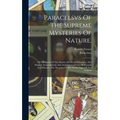 Paracelsvs Of The Supreme Mysteries Of Nature.: Of The Spirits Of The Planets. Of Occult Philosophy. The Magical, Sympathetical, And Antipathetical Cu