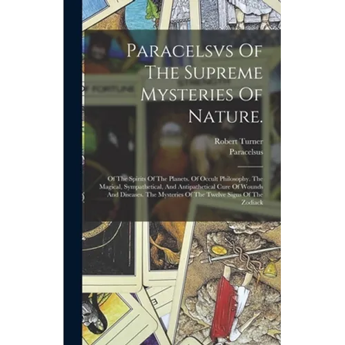 Paracelsvs Of The Supreme Mysteries Of Nature.: Of The Spirits Of The Planets. Of Occult Philosophy. The Magical, Sympathetical, And Antipathetical Cu