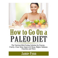 How to Go On a Paleo Diet: The Nutrient-Rich Eating Solution for Energy, Clarity, Clear Skin, Improved Sleep, Higher Immune Function and More
