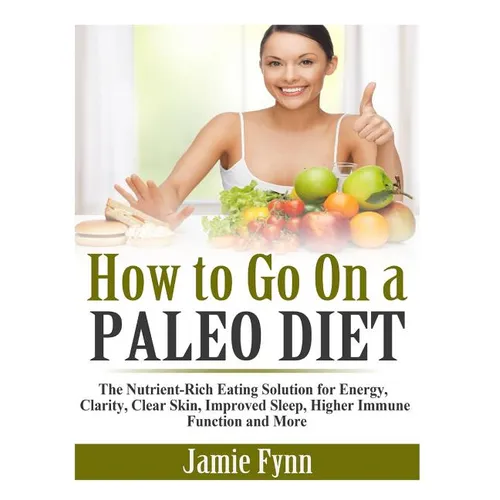 How to Go On a Paleo Diet: The Nutrient-Rich Eating Solution for Energy, Clarity, Clear Skin, Improved Sleep, Higher Immune Function and More