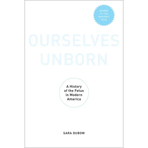 Ourselves Unborn: A History of the Fetus in Modern America