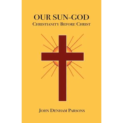 Our Sun-God: Or Christianity Before Christ