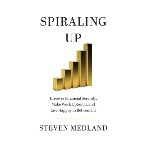 Spiraling Up: Discover Financial Serenity, Make Work Optional, and Live Happily in Retirement