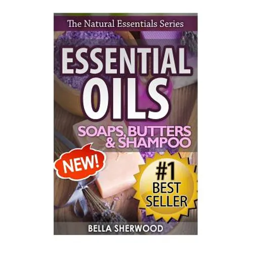 Essential Oils: Practical Aromatherapy Recipes for Natural Soaps, Shampoo and Body Butter