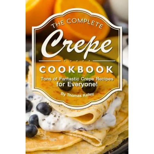 The Complete Crepe Cookbook: Tons of Fantastic Crepe Recipes for Everyone!