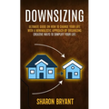 Downsizing: Ultimate Guide On How To Change Your Life With A Minimalistic Approach By Organizing (Creative Ways To Simplify Your Life)