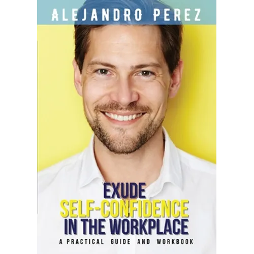 Exude Self-Confidence in the Workplace: A Practical Guide and Workbook