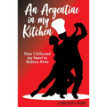 An Argentine in my Kitchen: How I followed my heart to Buenos Aires