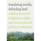 Translating Worlds, Defending Land: Collaborations for Indigenous Rights and Environmental Politics in Amazonia