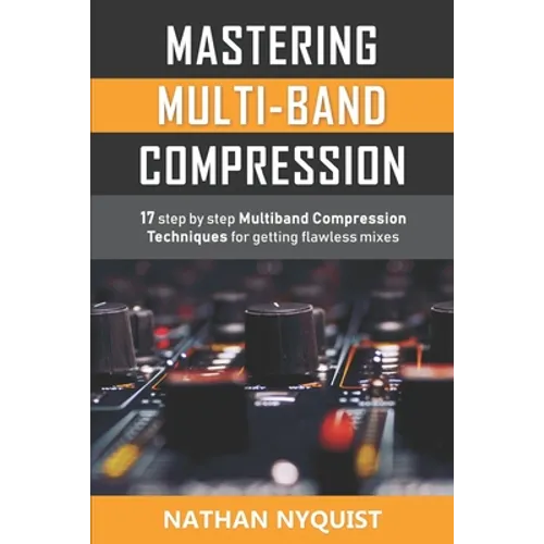 Mastering Multi-Band Compression: 17 step by step multiband compression techniques for getting flawless mixes