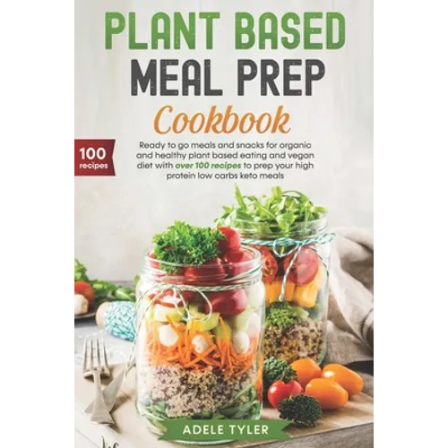 Plant Based Meal Prep Cookbook: Ready To Go Meals And Snacks For Organic And Healthy Plant Based Eating And Vegan Diet With Over 100 Recipes To Prep Y