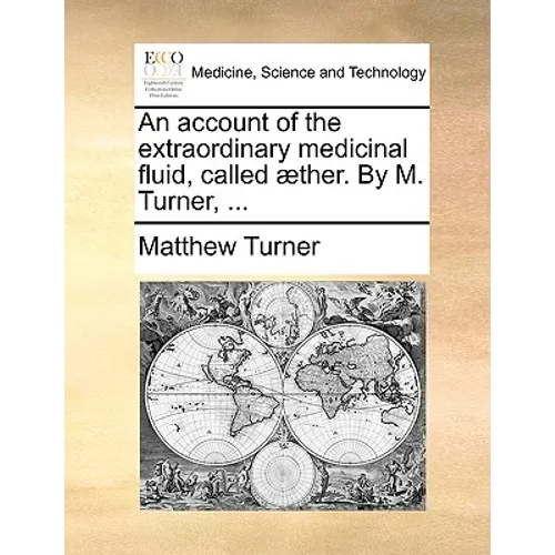 An Account of the Extraordinary Medicinal Fluid, Called Aether. by M. Turner, ...