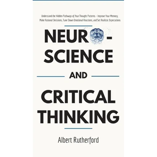 Neuroscience and Critical Thinking: Understand the Hidden Pathways of Your Thought Patterns- Improve Your Memory, Make Rational Decisions, Tune Down E