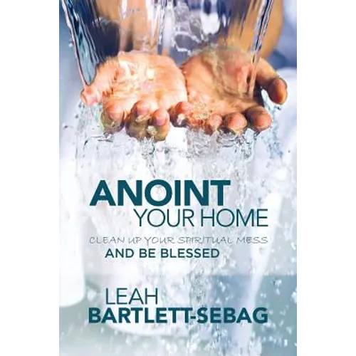 Anoint Your Home: Clean up your spiritual mess and be blessed