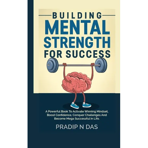Building Mental Strength For Success: A Powerful Book To Activate Winning Mindset, Boost Confidence, Conquer Challenges And Become Mega Successful In
