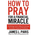 How To Pray For A Financial Miracle: Enlisting God's Help In Solving Everyday Financial Problems