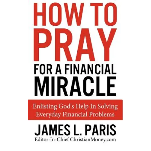 How To Pray For A Financial Miracle: Enlisting God's Help In Solving Everyday Financial Problems