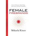 Female Firebrands: Stories and Techniques to Ignite Change, Take Control, and Succeed in the Workplace
