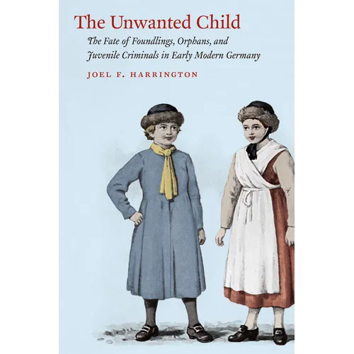 The Unwanted Child: The Fate of Foundlings, Orphans, and Juvenile Criminals in Early Modern Germany