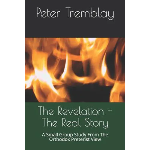 The Revelation - The Real Story: A Small Group Study From The Orthodox Preterist View