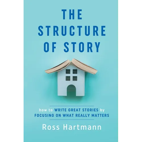 The Structure of Story: How to Write Great Stories by Focusing on What Really Matters