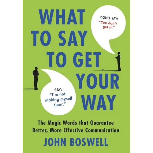 What to Say to Get Your Way: The Magic Words That Guarantee Better, More Effective Communication