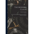 The Modern Clock; A Study Of Time Keeping Mechanism; Its Construction, Regulation, And Repair