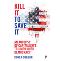 Kill It to Save It: An Autopsy of Capitalism's Triumph Over Democracy