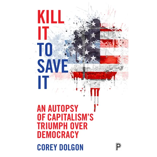 Kill It to Save It: An Autopsy of Capitalism's Triumph Over Democracy