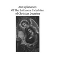An Explanation Of The Baltimore Catechism of Christian Doctrine: For The Use of Sunday-School Teachers and Advanced Classes Also known as Baltimore Ca
