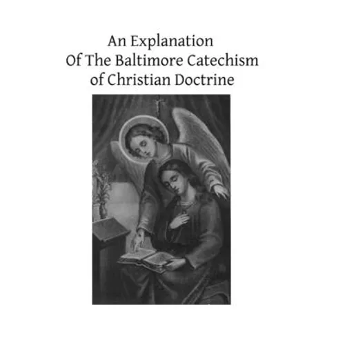 An Explanation Of The Baltimore Catechism of Christian Doctrine: For The Use of Sunday-School Teachers and Advanced Classes Also known as Baltimore Ca